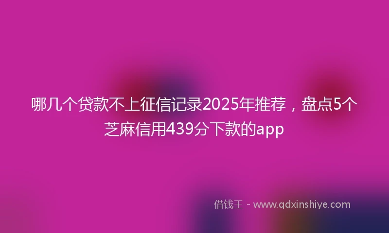 哪几个贷款不上征信记录2025年推荐，盘点5个芝麻信用439分下款的app