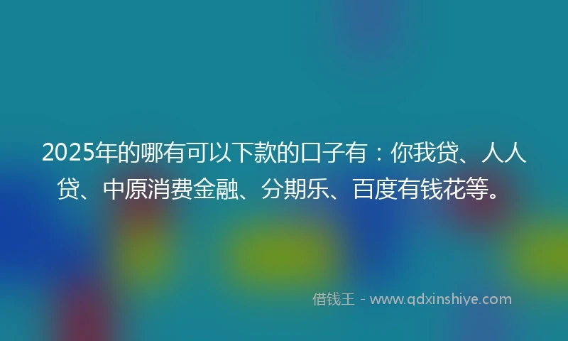 2025年的哪有可以下款的口子有：你我贷、人人贷、中原消费金融、分期乐、百度有钱花等。