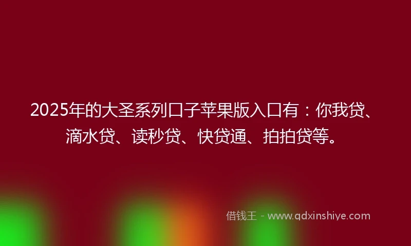 2025年的大圣系列口子苹果版入口有：你我贷、滴水贷、读秒贷、快贷通、拍拍贷等。