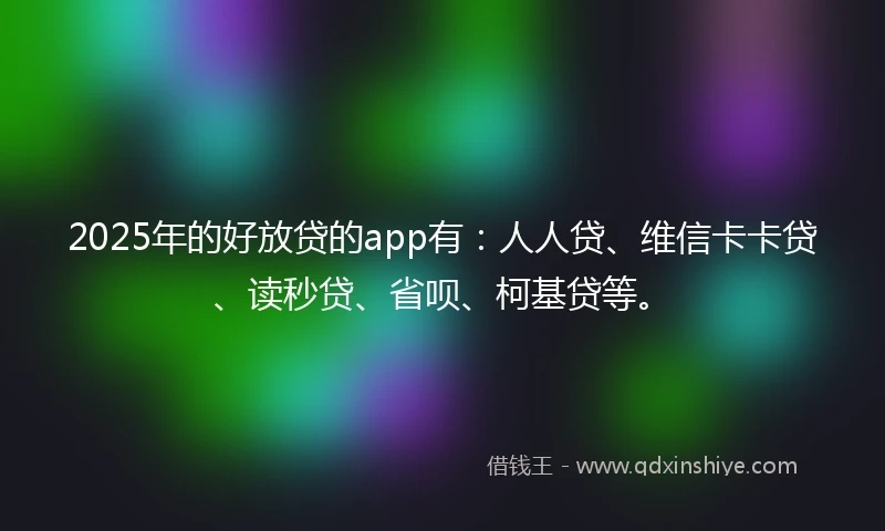 2025年的好放贷的app有:人人贷、维信卡卡贷、读秒贷、省呗、柯基贷等。