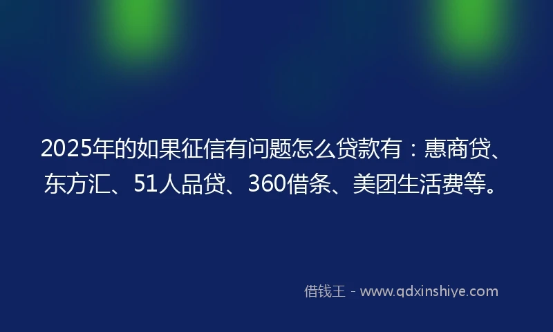 2025年的如果征信有问题怎么贷款有：惠商贷、东方汇、51人品贷、360借条、美团生活费等。