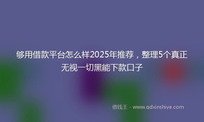 够用借款平台怎么样2025年推荐，整理5个真正无视一切黑能下款口子