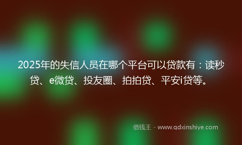 2025年的失信人员在哪个平台可以贷款有:读秒贷、e微贷、投友圈、拍拍贷、平安i贷等。