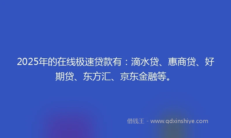 2025年的在线极速贷款有：滴水贷、惠商贷、好期贷、东方汇、京东金融等。