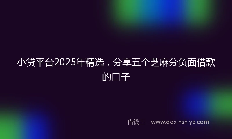 小贷平台2025年精选，分享五个芝麻分负面借款的口子
