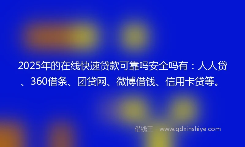 2025年的在线快速贷款可靠吗安全吗有：人人贷、360借条、团贷网、微博借钱、信用卡贷等。