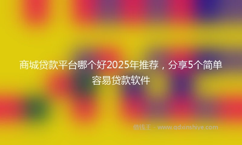 商城贷款平台哪个好2025年推荐，分享5个简单容易贷款软件