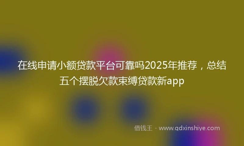 在线申请小额贷款平台可靠吗2025年推荐，总结五个摆脱欠款束缚贷款新app