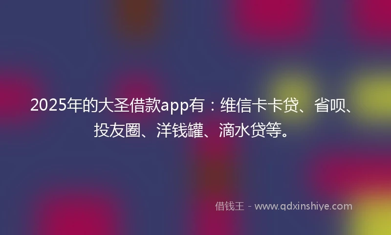 2025年的大圣借款app有：维信卡卡贷、省呗、投友圈、洋钱罐、滴水贷等。