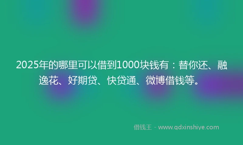 2025年的哪里可以借到1000块钱有：替你还、融逸花、好期贷、快贷通、微博借钱等。