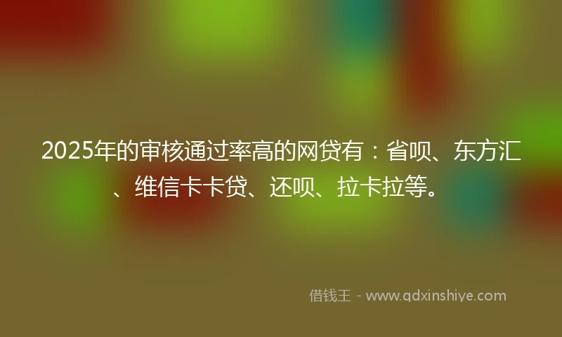 2025年的审核通过率高的网贷有：省呗、东方汇、维信卡卡贷、还呗、拉卡拉等。