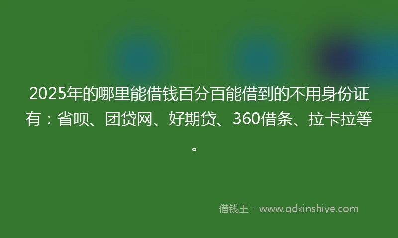 2025年的哪里能借钱百分百能借到的不用身份证有：省呗、团贷网、好期贷、360借条、拉卡拉等。