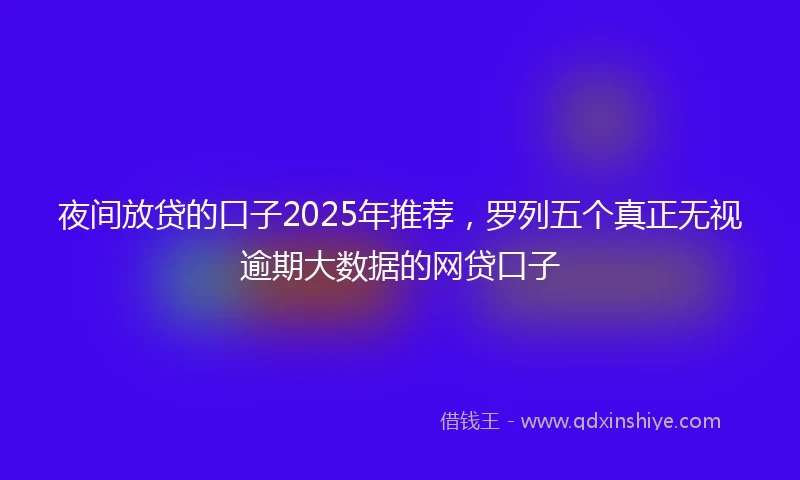 夜间放贷的口子2025年推荐，罗列五个真正无视逾期大数据的网贷口子