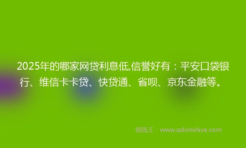 2025年的哪家网贷利息低,信誉好有：平安口袋银行、维信卡卡贷、快贷通、省呗、京东金融等。