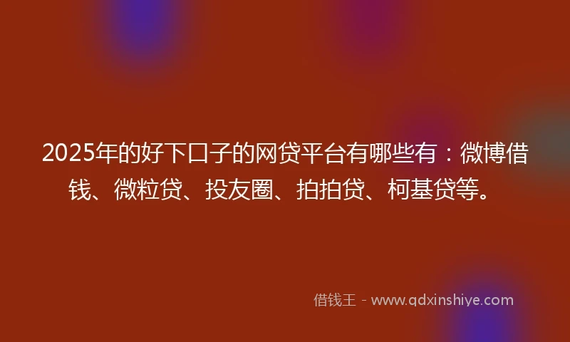 2025年的好下口子的网贷平台有哪些有：微博借钱、微粒贷、投友圈、拍拍贷、柯基贷等。