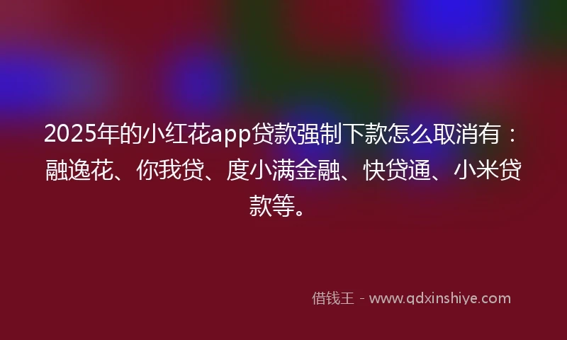 2025年的小红花app贷款强制下款怎么取消有：融逸花、你我贷、度小满金融、快贷通、小米贷款等。