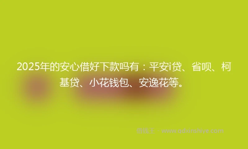 2025年的安心借好下款吗有：平安i贷、省呗、柯基贷、小花钱包、安逸花等。