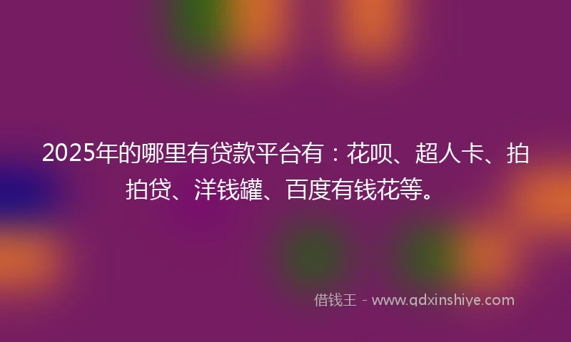 2025年的哪里有贷款平台有：花呗、超人卡、拍拍贷、洋钱罐、百度有钱花等。