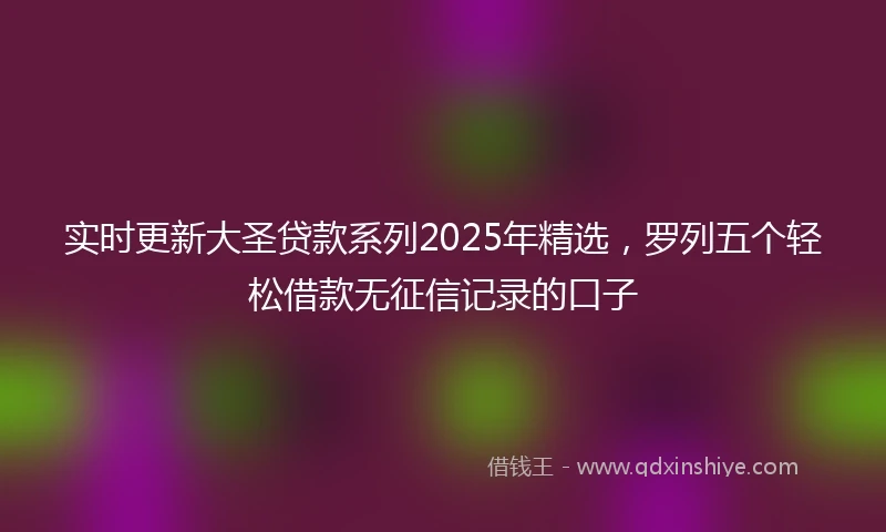 实时更新大圣贷款系列2025年精选，罗列五个轻松借款无征信记录的口子