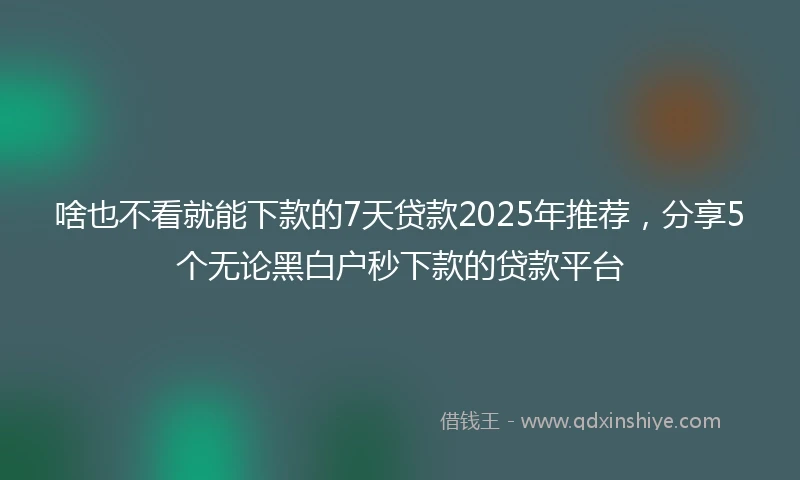 啥也不看就能下款的7天贷款2025年推荐，分享5个无论黑白户秒下款的贷款平台