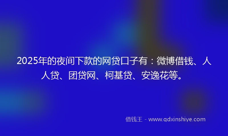 2025年的夜间下款的网贷口子有：微博借钱、人人贷、团贷网、柯基贷、安逸花等。