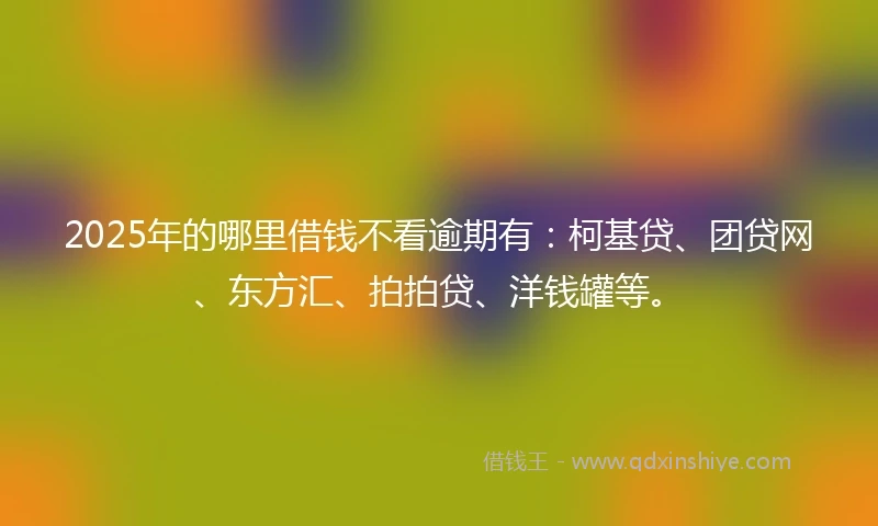 2025年的哪里借钱不看逾期有：柯基贷、团贷网、东方汇、拍拍贷、洋钱罐等。