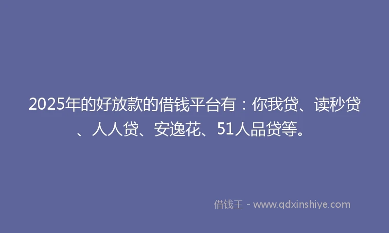 2025年的好放款的借钱平台有：你我贷、读秒贷、人人贷、安逸花、51人品贷等。