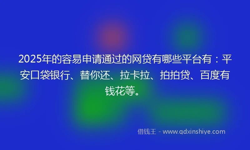 2025年的容易申请通过的网贷有哪些平台有：平安口袋银行、替你还、拉卡拉、拍拍贷、百度有钱花等。