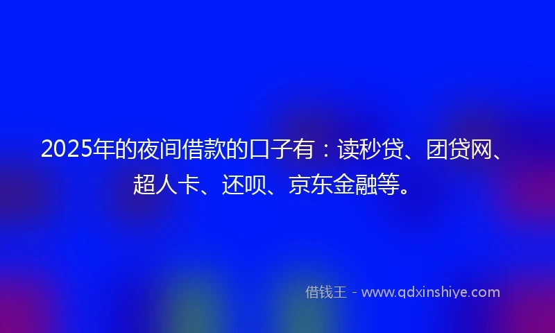 2025年的夜间借款的口子有：读秒贷、团贷网、超人卡、还呗、京东金融等。