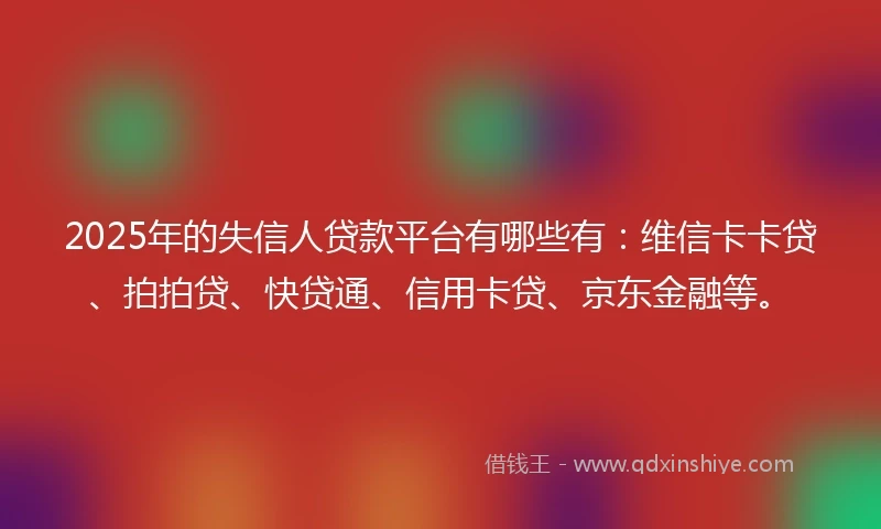 2025年的失信人贷款平台有哪些有：维信卡卡贷、拍拍贷、快贷通、信用卡贷、京东金融等。