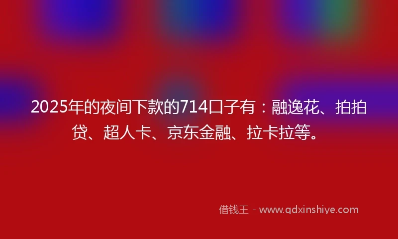 2025年的夜间下款的714口子有：融逸花、拍拍贷、超人卡、京东金融、拉卡拉等。