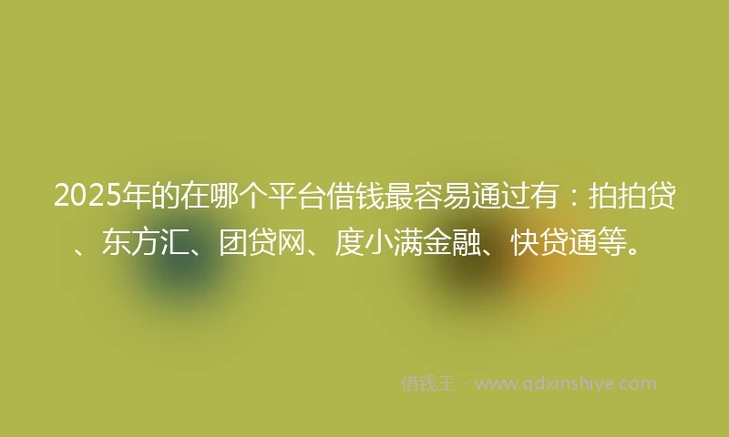2025年的在哪个平台借钱最容易通过有：拍拍贷、东方汇、团贷网、度小满金融、快贷通等。
