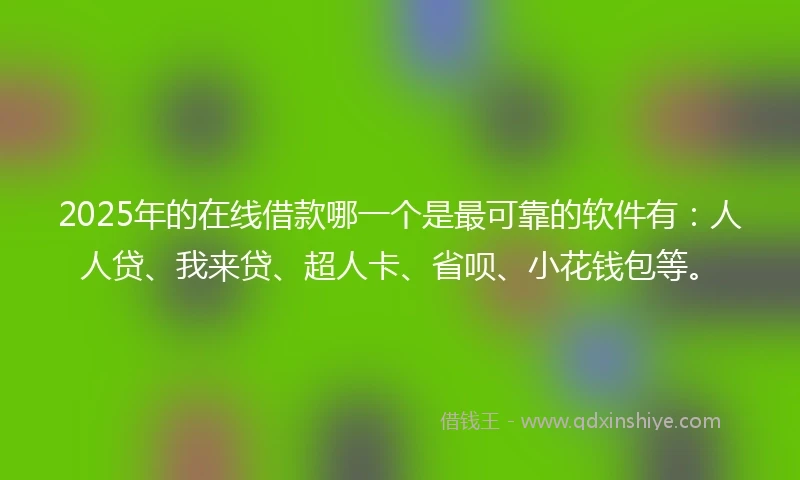 2025年的在线借款哪一个是最可靠的软件有：人人贷、我来贷、超人卡、省呗、小花钱包等。