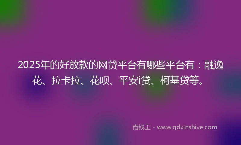 2025年的好放款的网贷平台有哪些平台有：融逸花、拉卡拉、花呗、平安i贷、柯基贷等。
