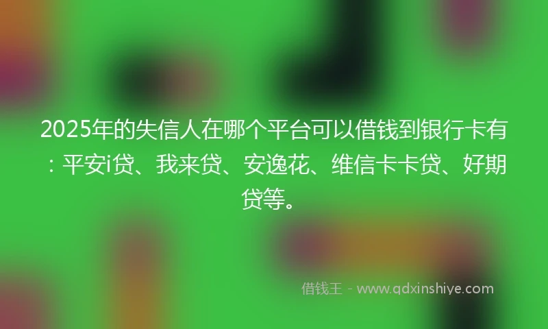 2025年的失信人在哪个平台可以借钱到银行卡有：平安i贷、我来贷、安逸花、维信卡卡贷、好期贷等。