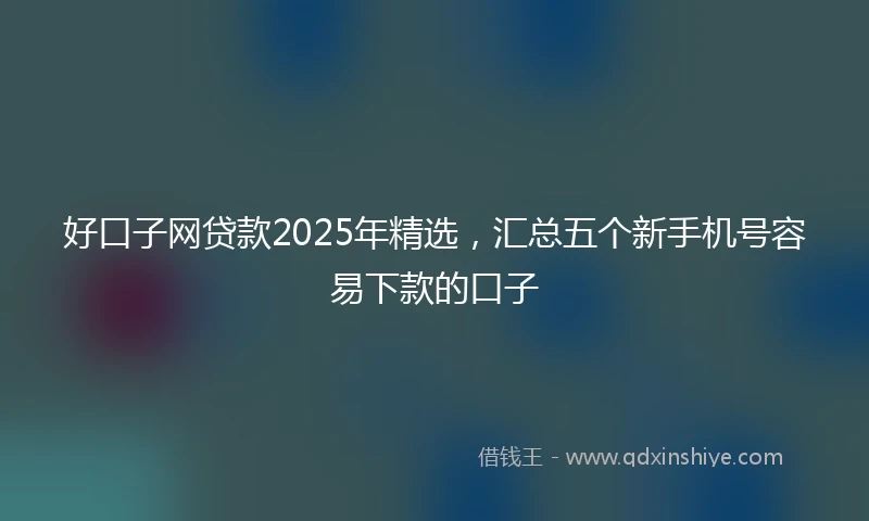 好口子网贷款2025年精选，汇总五个新手机号容易下款的口子