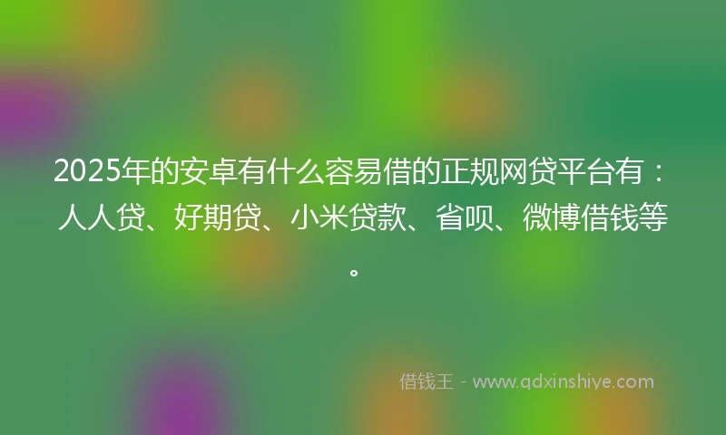 2025年的安卓有什么容易借的正规网贷平台有：人人贷、好期贷、小米贷款、省呗、微博借钱等。