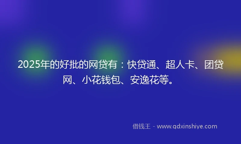 2025年的好批的网贷有：快贷通、超人卡、团贷网、小花钱包、安逸花等。