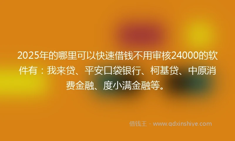 2025年的哪里可以快速借钱不用审核24000的软件有：我来贷、平安口袋银行、柯基贷、中原消费金融、度小满金融等。
