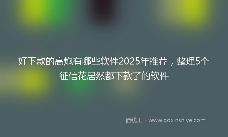 好下款的高炮有哪些软件2025年推荐，整理5个征信花居然都下款了的软件