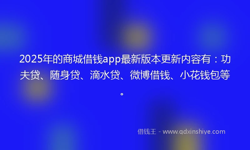 2025年的商城借钱app最新版本更新内容有：功夫贷、随身贷、滴水贷、微博借钱、小花钱包等。