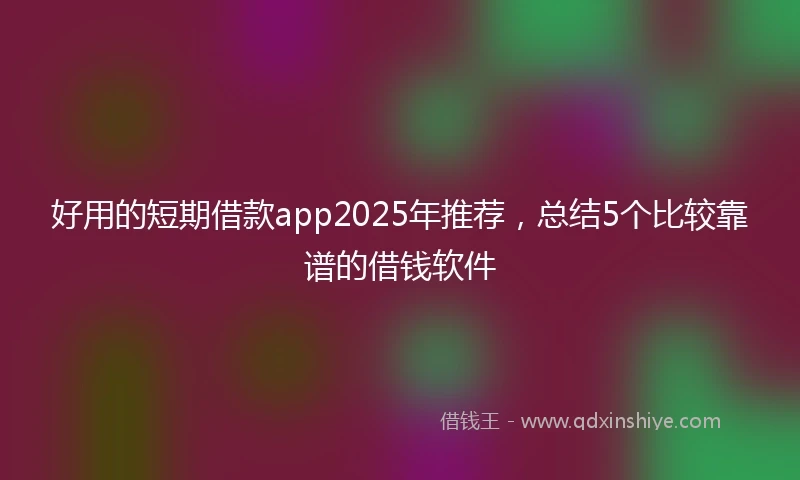 好用的短期借款app2025年推荐，总结5个比较靠谱的借钱软件