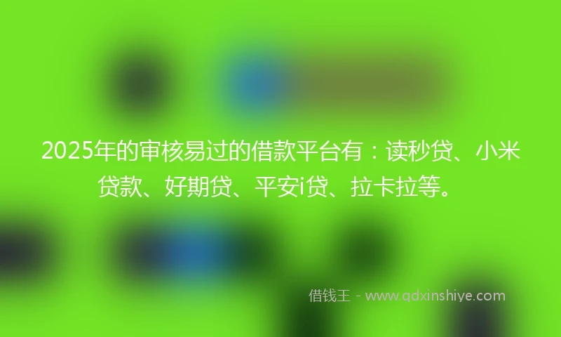 2025年的审核易过的借款平台有：读秒贷、小米贷款、好期贷、平安i贷、拉卡拉等。