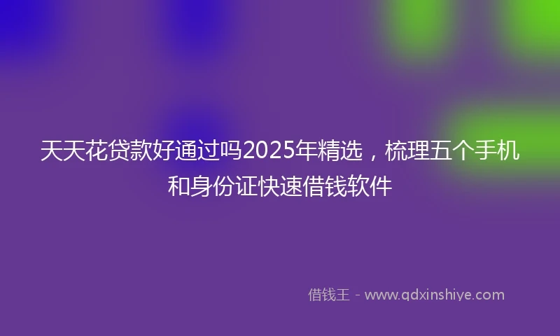 天天花贷款好通过吗2025年精选，梳理五个手机和身份证快速借钱软件