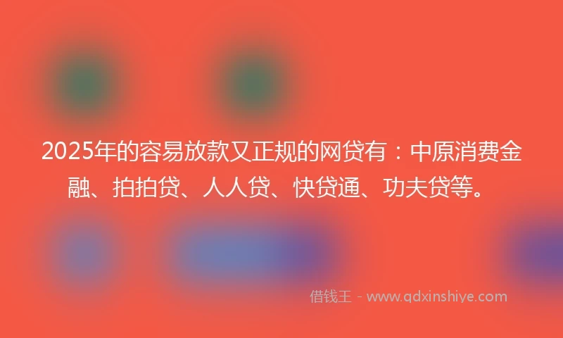 2025年的容易放款又正规的网贷有：中原消费金融、拍拍贷、人人贷、快贷通、功夫贷等。