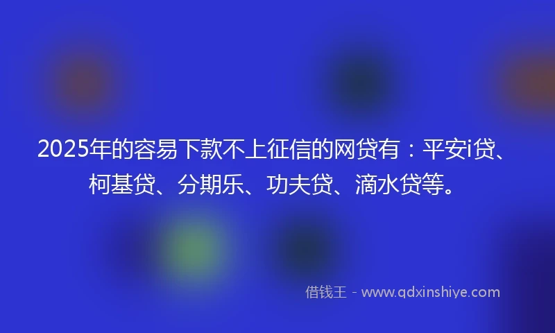 2025年的容易下款不上征信的网贷有：平安i贷、柯基贷、分期乐、功夫贷、滴水贷等。