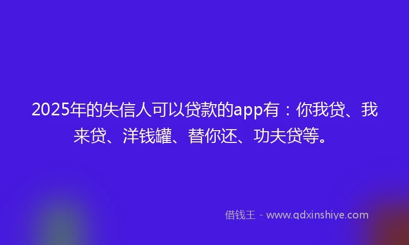 2025年的失信人可以贷款的app有：你我贷、我来贷、洋钱罐、替你还、功夫贷等。