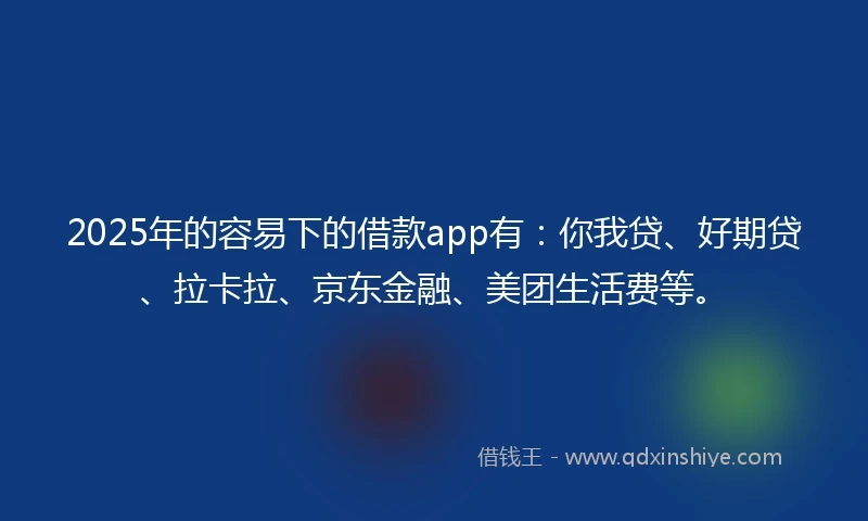 2025年的容易下的借款app有：你我贷、好期贷、拉卡拉、京东金融、美团生活费等。