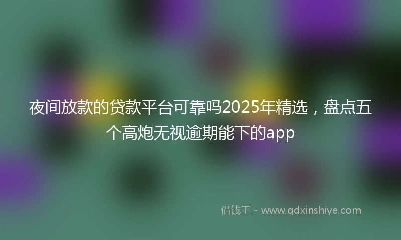 夜间放款的贷款平台可靠吗2025年精选,盘点五个高炮无视逾期能下的app