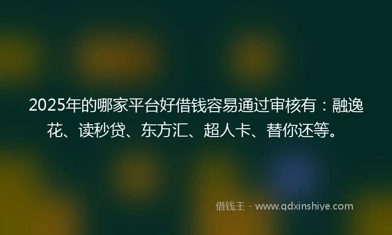 2025年的哪家平台好借钱容易通过审核有：融逸花、读秒贷、东方汇、超人卡、替你还等。